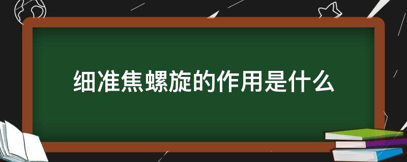 细准焦螺旋的作用是什么 细准焦螺旋是用来干什么的