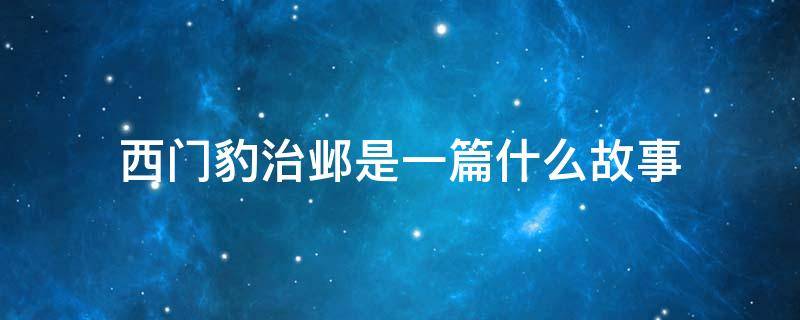 西门豹治邺是一篇什么故事 西门豹治邺是一篇什么故事选自什么