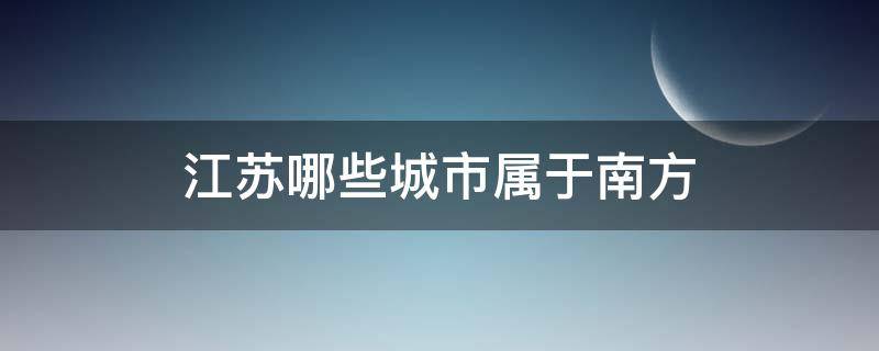 江苏哪些城市属于南方（江苏哪些城市是北方哪些城市是南方）