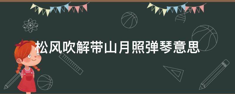 松风吹解带山月照弹琴意思（松风吹解带山月照弹琴的意思）