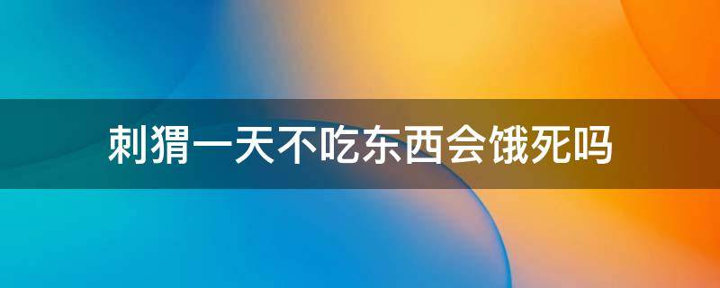 刺猬一天不吃东西会饿死吗（刺猬一天都没吃饭会饿死吗）