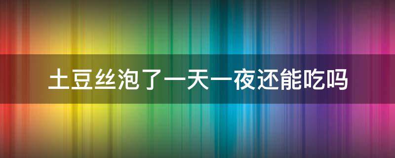 土豆丝泡了一天一夜还能吃吗 土豆丝泡了一天一夜还能吃吗放冰箱