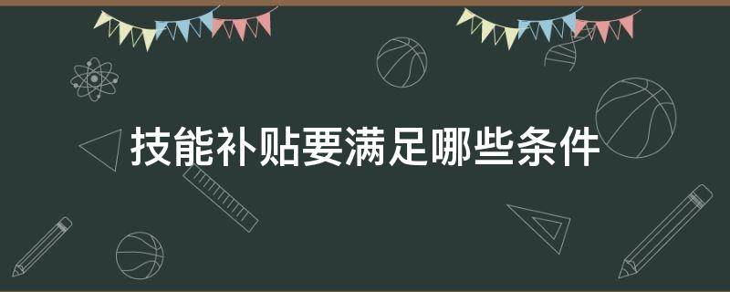 技能补贴要满足哪些条件 哪些技能可以申请技能补贴