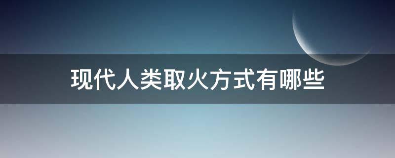 现代人类取火方式有哪些 现代人类如何取火