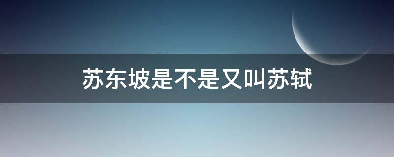 苏东坡是不是又叫苏轼 苏轼为啥又叫苏东坡