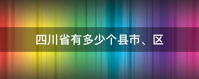 四川省有多少个县(市、区) 四川多少个市多少个区县