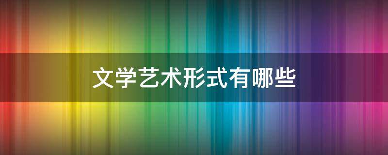 文学艺术形式有哪些（文学艺术形式有哪些普通话考试三分钟）