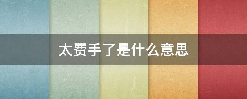 太费手了是什么意思（就是有点费手）
