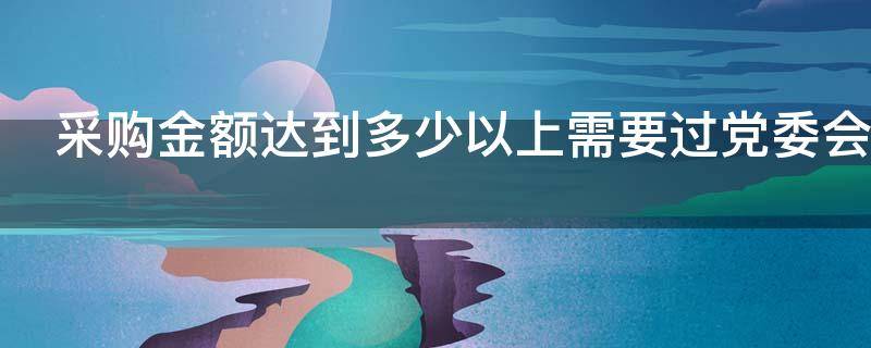 采购金额达到多少以上需要过党委会审批