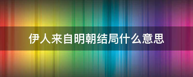 伊人来自明朝结局什么意思 伊人来自明朝下半卷