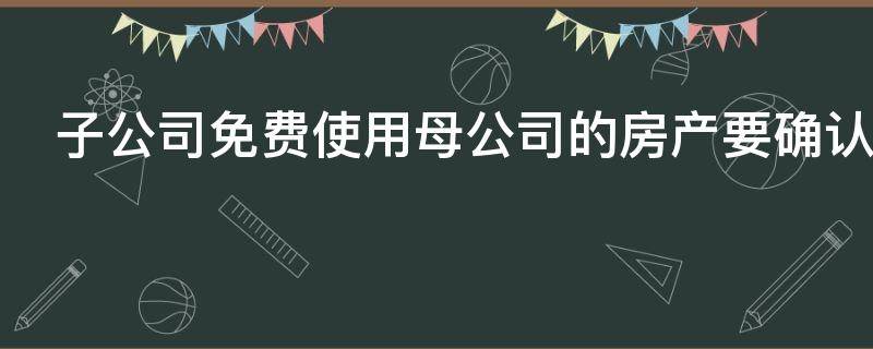 子公司免费使用母公司的房产要确认使用权资产不