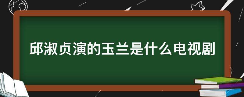 邱淑贞演的玉兰是什么电视剧（邱淑贞演的古装剧）