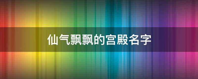 仙气飘飘的宫殿名字 神仙的宫殿名字