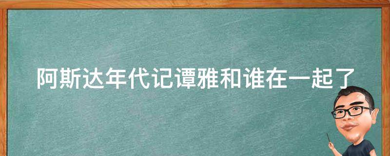 阿斯达年代记谭雅和谁在一起了（阿斯达编年史谭雅结局）