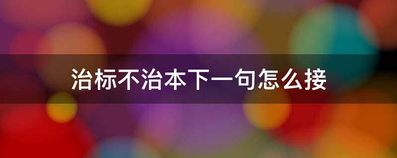 治标不治本下一句怎么接（治标不治本怎么回复）