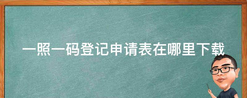 一照一码登记申请表在哪里下载 一照一码登记信息确认办理流程