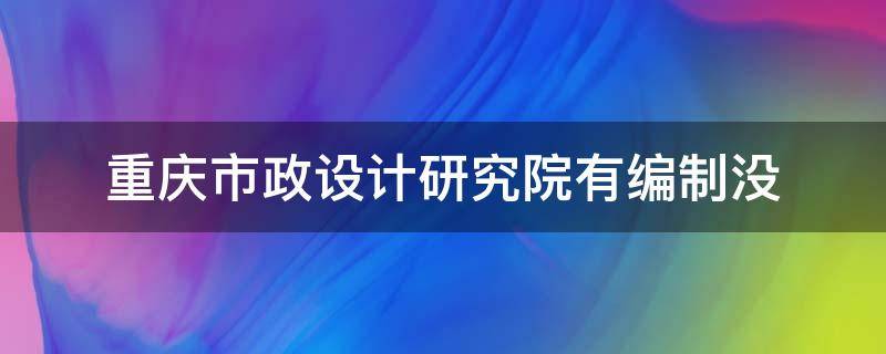 重庆市政设计研究院有编制没 重庆市市政设计研究院待遇