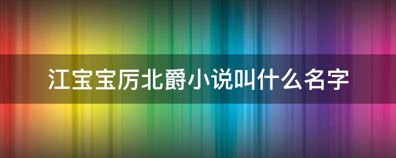 江宝宝厉北爵小说叫什么名字（江宝宝厉北爵的小说叫什么名字）