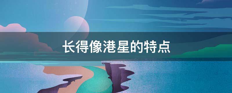 长得像港星的特点（港星的长相特点）