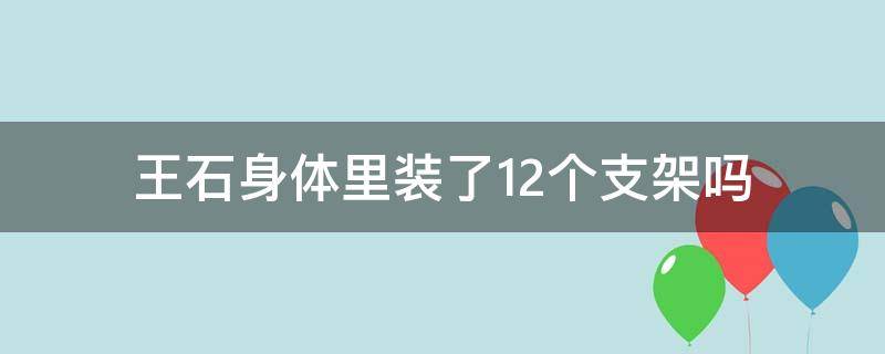 王石身体里装了12个支架吗（王石心脏支架）