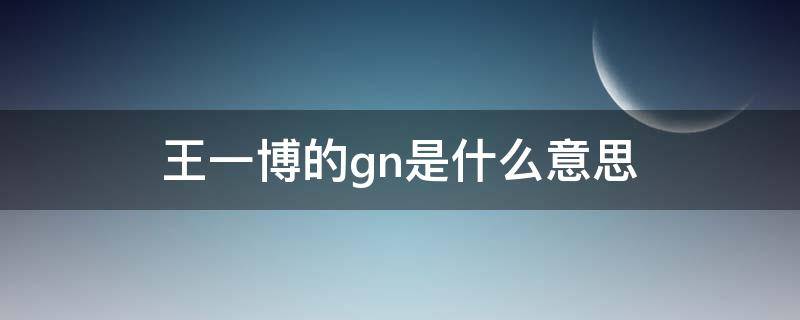 王一博的gn是什么意思 王一博bxg什么意思
