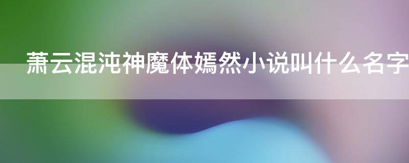 萧云混沌神魔体嫣然小说叫什么名字 女主嫣然主角叫萧云是混沌神魔体