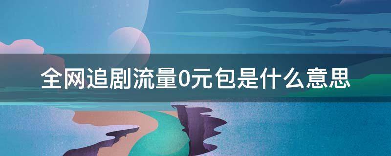 全网追剧流量0元包是什么意思（移动全网追剧流量0元包是什么意思）