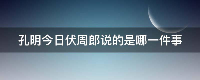 孔明今日伏周郎说的是哪一件事 孔明今日伏周郎说的是哪一件事情