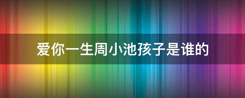 爱你一生周小池孩子是谁的 爱你一生周小池跟谁了