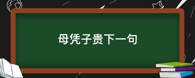 母凭子贵下一句（母凭子贵下句怎么说）