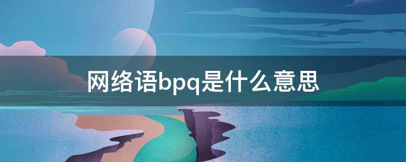 网络语bpq是什么意思（网络语BQ是什么意思）