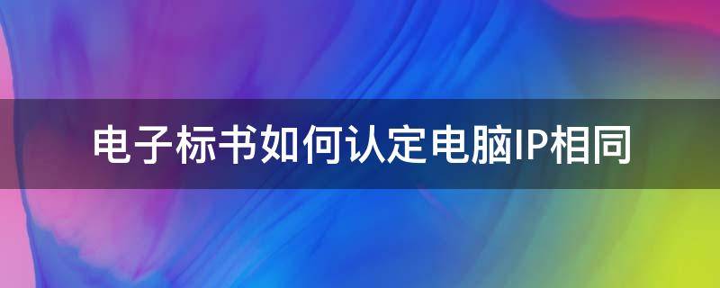 电子标书如何认定电脑IP相同 如何查出电子标书投标ip相同