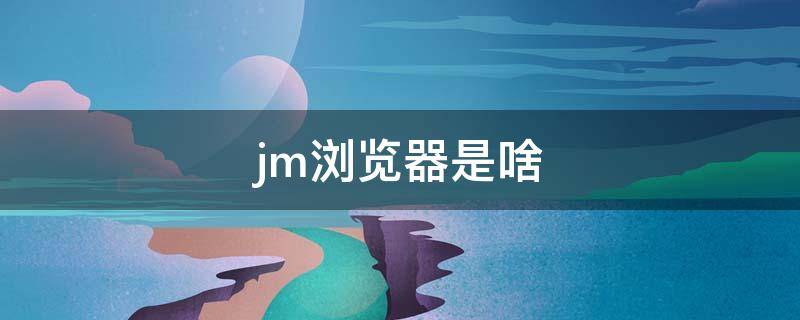 jm浏览器是啥（jm浏览器是干嘛的）