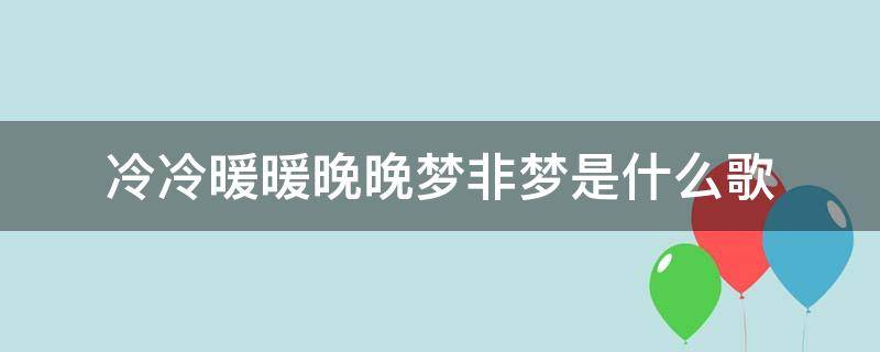 冷冷暖暖晚晚梦非梦是什么歌（歌词冷冷暖暖梦非梦是什么歌）