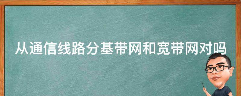 从通信线路分基带网和宽带网对吗 从通信线路分 基带网和宽带网