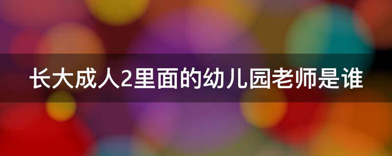 长大成人2里面的幼儿园老师是谁 长大后2幼儿园老师演员