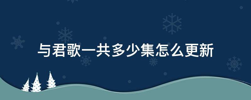 与君歌一共多少集怎么更新（与君歌每天更新几集?）