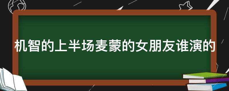 机智的上半场麦蒙的女朋友谁演的 机智的上半场麦老师女朋友谁演的