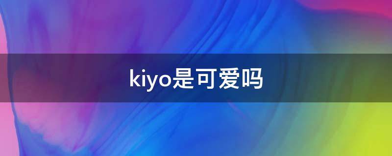 kiyo是可爱吗 kiyo中文可爱