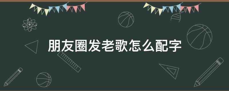 朋友圈发老歌怎么配字 朋友圈发一首老歌怎么写