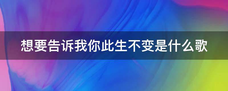 想要告诉我你此生不变是什么歌 想要告诉我你此生不变是什么歌名