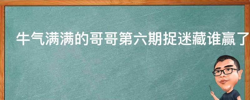 牛气满满的哥哥第六期捉迷藏谁赢了 元气满满的哥哥第五期捉迷藏