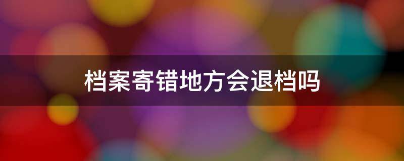 档案寄错地方会退档吗 档案会不会寄错