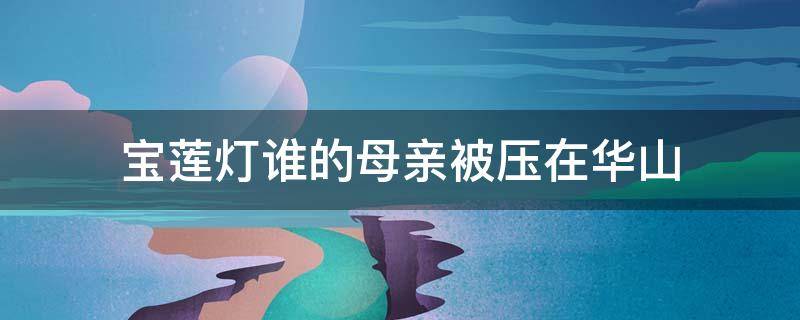 宝莲灯谁的母亲被压在华山 宝莲灯谁的母亲被压在华山下