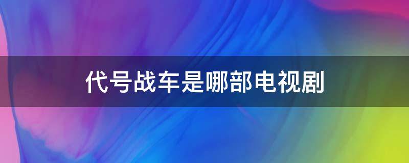 代号战车是哪部电视剧（代号的电视剧）