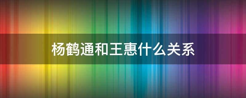 杨鹤通和王惠什么关系 杨鹤通与王惠