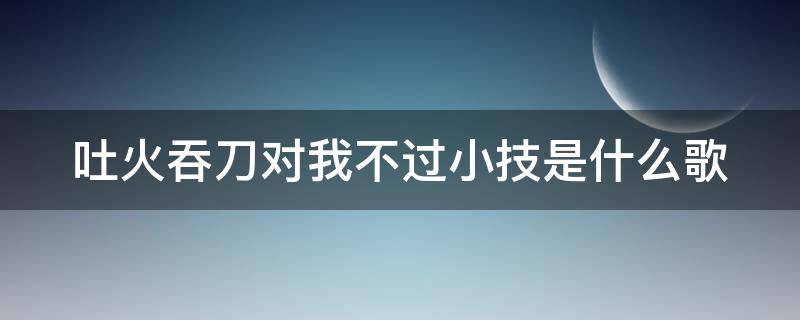 吐火吞刀对我不过小技是什么歌 吐火吞刀对我不过小计