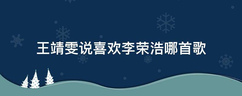 王靖雯说喜欢李荣浩哪首歌 王靖雯最喜欢李荣浩哪首歌