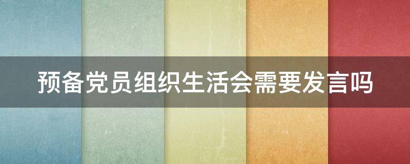 预备党员组织生活会需要发言吗（预备党员组织生活会需要发言吗?）