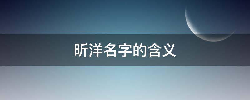 昕洋名字的含义 昕洋名字的含义是什么意思